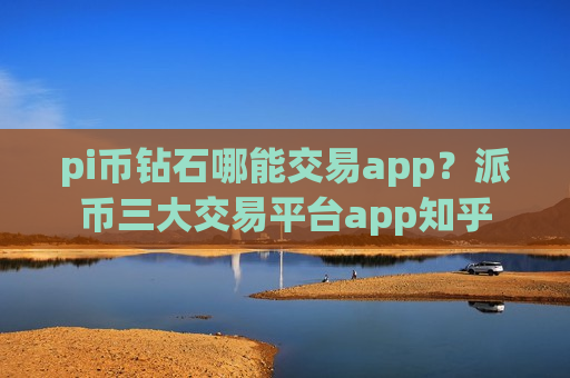 pi币钻石哪能交易app？派币三大交易平台app知乎