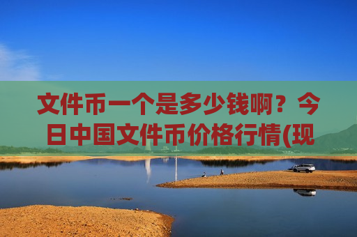 文件币一个是多少钱啊？今日中国文件币价格行情(现价44.9928元)