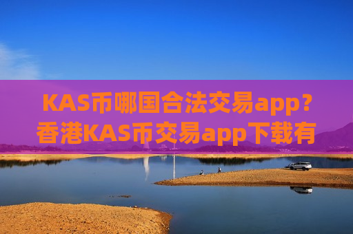 KAS币哪国合法交易app？香港KAS币交易app下载有哪几个