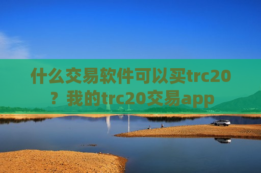 什么交易软件可以买trc20？我的trc20交易app