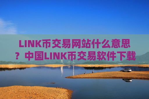 LINK币交易网站什么意思？中国LINK币交易软件下载排行榜