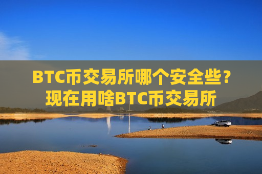BTC币交易所哪个安全些？现在用啥BTC币交易所