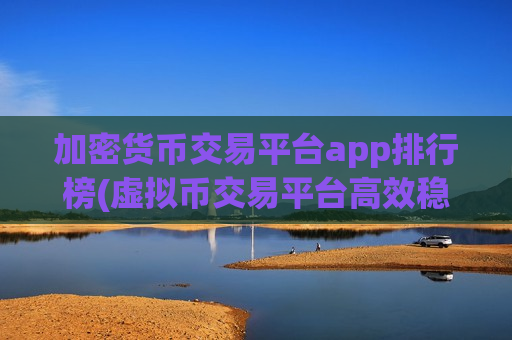 加密货币交易平台app排行榜(虚拟币交易平台高效稳定)