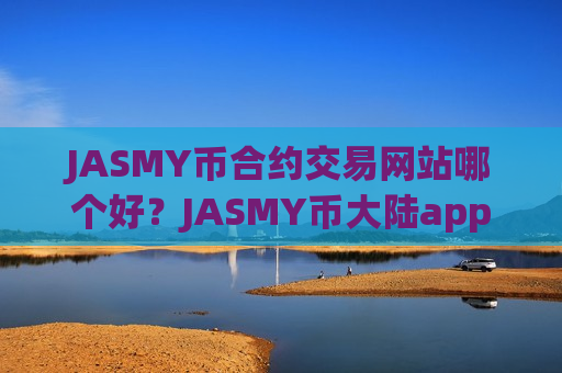 JASMY币合约交易网站哪个好？JASMY币大陆app交易app下载
