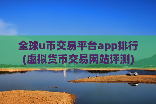 全球u币交易平台app排行(虚拟货币交易网站评测)