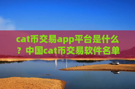 cat币交易app平台是什么？中国cat币交易软件名单