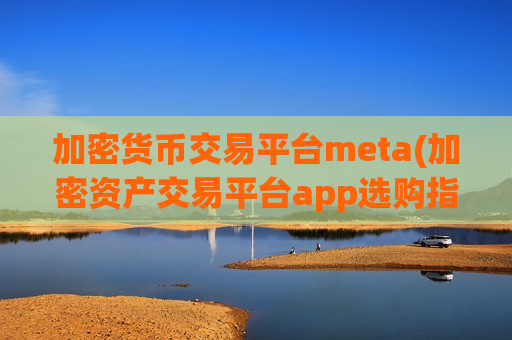 加密货币交易平台meta(加密资产交易平台app选购指南)