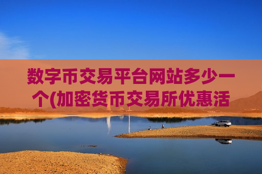 数字币交易平台网站多少一个(加密货币交易所优惠活动)