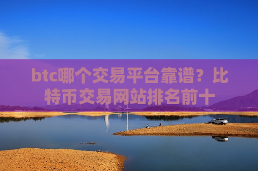 btc哪个交易平台靠谱？比特币交易网站排名前十