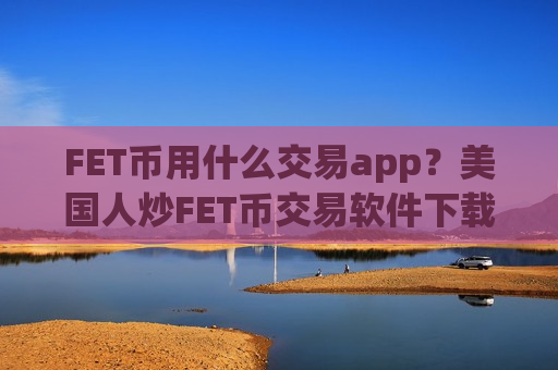 FET币用什么交易app？美国人炒FET币交易软件下载
