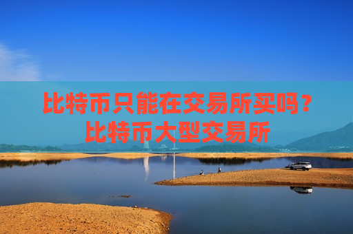 比特币只能在交易所买吗？比特币大型交易所