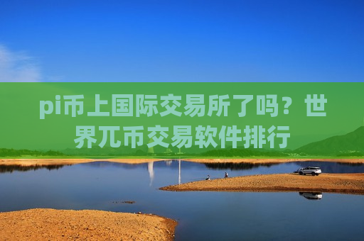 pi币上国际交易所了吗？世界兀币交易软件排行