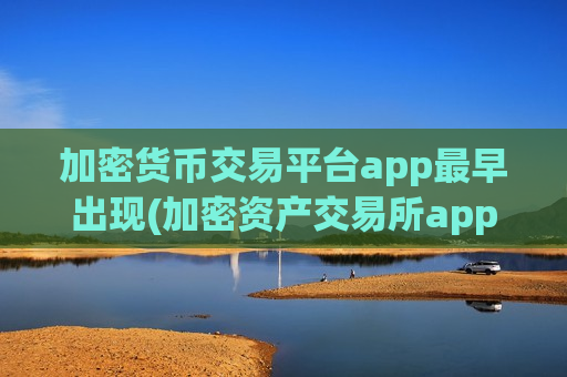 加密货币交易平台app最早出现(加密资产交易所app选择技巧)