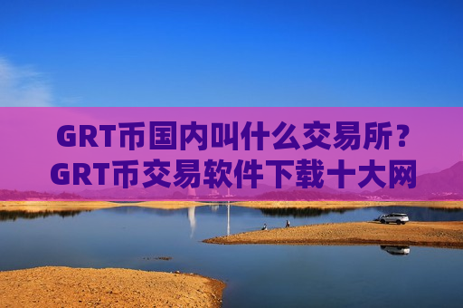 GRT币国内叫什么交易所？GRT币交易软件下载十大网站