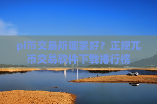 pi币交易所哪家好？正规兀币交易软件下载排行榜