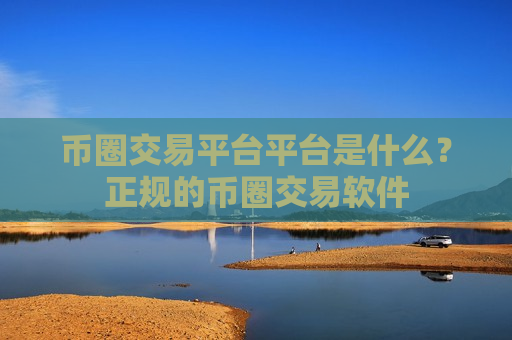 币圈交易平台平台是什么？正规的币圈交易软件