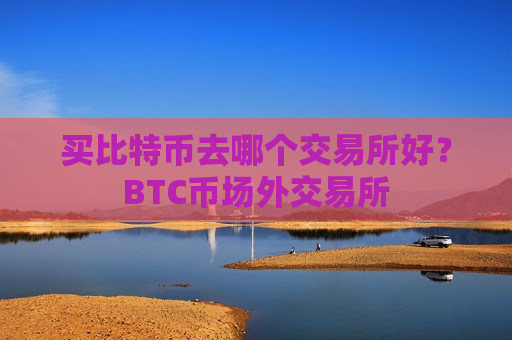 买比特币去哪个交易所好？BTC币场外交易所