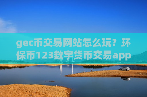 gec币交易网站怎么玩？环保币123数字货币交易app下载
