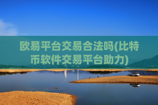 欧易平台交易合法吗(比特币软件交易平台助力)