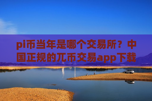 pi币当年是哪个交易所？中国正规的兀币交易app下载