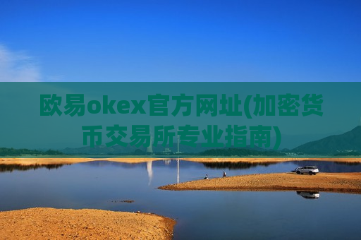 欧易okex官方网址(加密货币交易所专业指南)