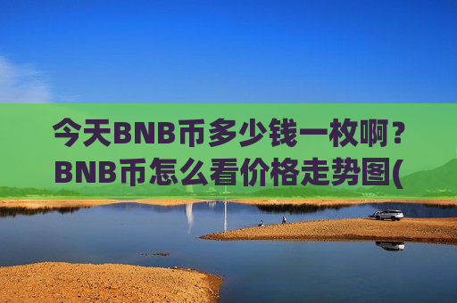 今天BNB币多少钱一枚啊?BNB币怎么看价格走势图(现价5226.36元)-第1张图片-币圈网 今天BNB币多少钱一枚啊?BNB币怎么看价格走势图(现价5226.36元)-第1张图片-币圈网