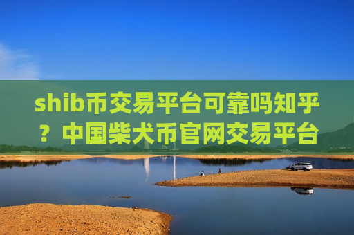 shib币交易平台可靠吗知乎？中国柴犬币官网交易平台app