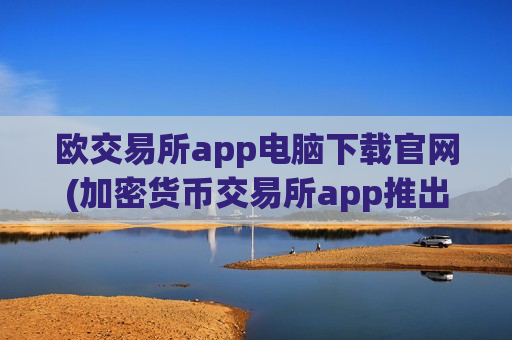 欧交易所app电脑下载官网(加密货币交易所app推出优惠活动)