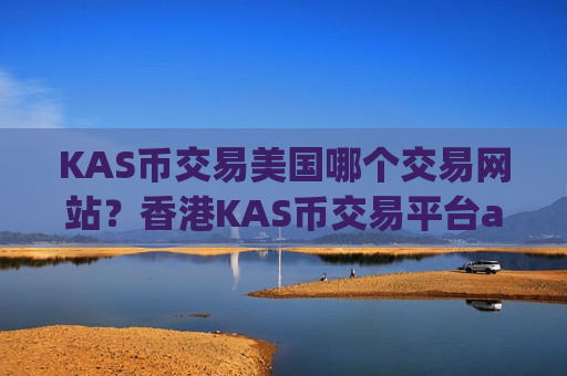 KAS币交易美国哪个交易网站？香港KAS币交易平台app有哪几个