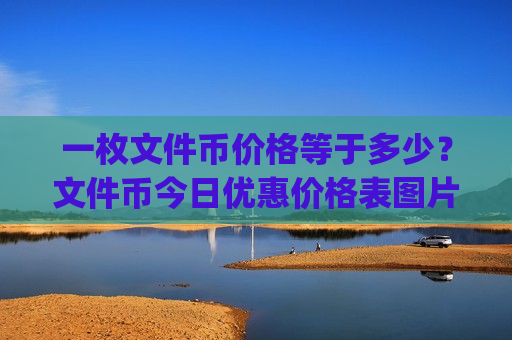 一枚文件币价格等于多少？文件币今日优惠价格表图片(现价46.5885元)