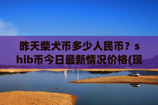 昨天柴犬币多少人民币？shib币今日最新情况价格(现价0.00019594元)