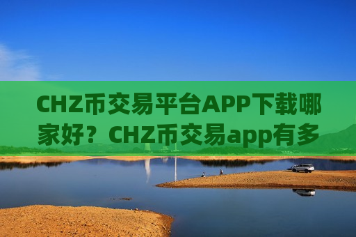 CHZ币交易平台APP下载哪家好？CHZ币交易app有多少家