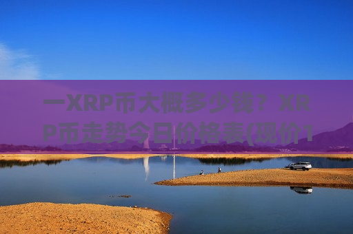 一XRP币大概多少钱？XRP币走势今日价格表(现价18.3578元)
