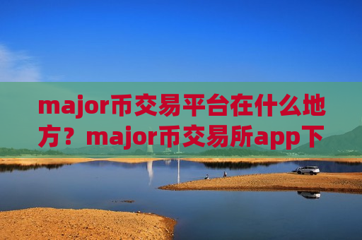 major币交易平台在什么地方？major币交易所app下载app软件