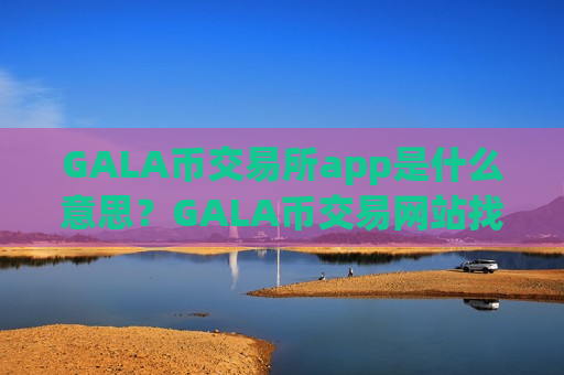 GALA币交易所app是什么意思？GALA币交易网站找不到了