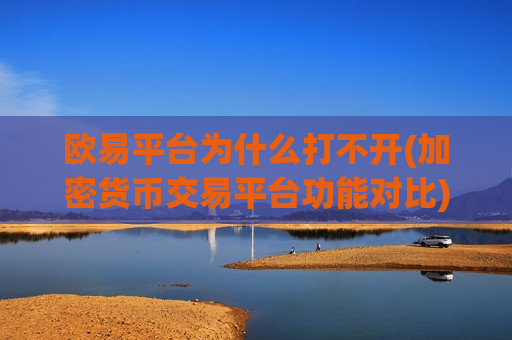 欧易平台为什么打不开(加密货币交易平台功能对比)