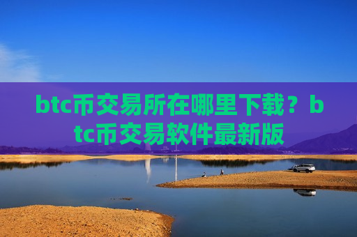 btc币交易所在哪里下载？btc币交易软件最新版