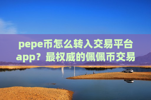 pepe币怎么转入交易平台app？最权威的佩佩币交易所app下载