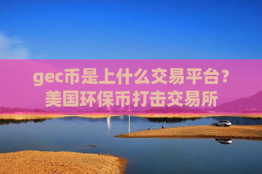 gec币是上什么交易平台？美国环保币打击交易所