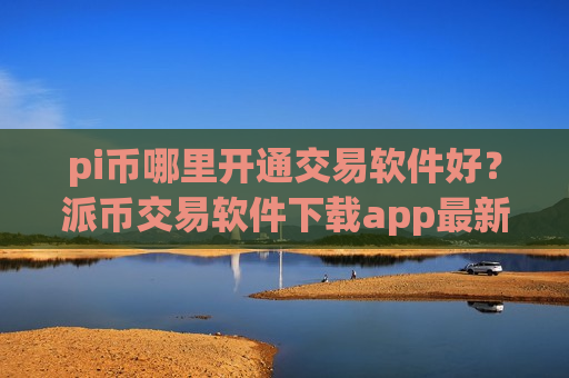 pi币哪里开通交易软件好?派币交易软件下载app最新排名-第1张图片-币圈网 pi币哪里开通交易软件好?派币交易软件下载app最新排名-第1张图片-币圈网