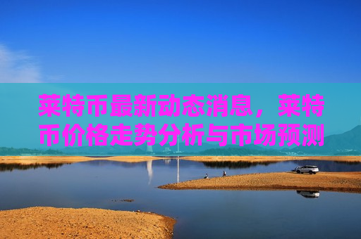 莱特币最新动态消息,莱特币价格走势分析与市场预测-第1张图片-币圈网 莱特币最新动态消息,莱特币价格走势分析与市场预测-第1张图片-币圈网