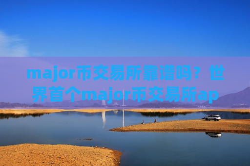 major币交易所靠谱吗？世界首个major币交易所app下载