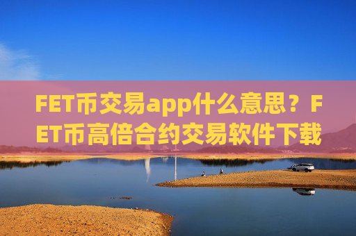 FET币交易app什么意思？FET币高倍合约交易软件下载
