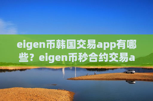 eigen币韩国交易app有哪些？eigen币秒合约交易app下载