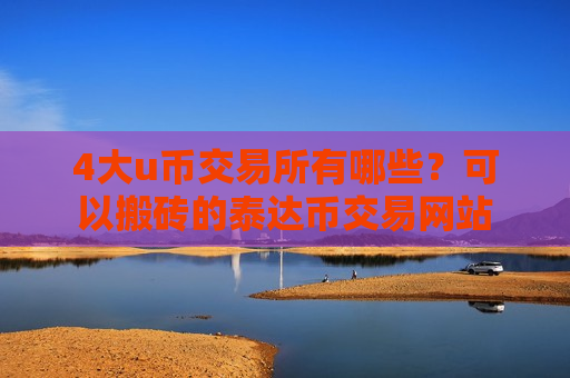 4大u币交易所有哪些？可以搬砖的泰达币交易网站