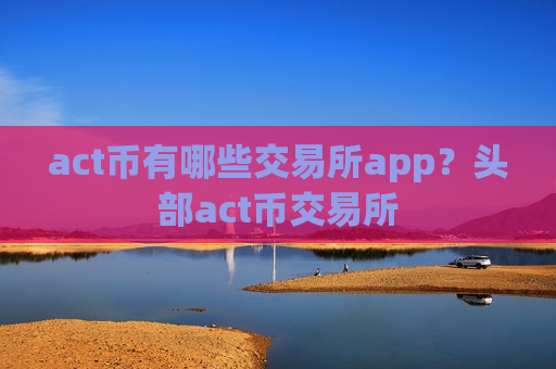 act币有哪些交易所app？头部act币交易所