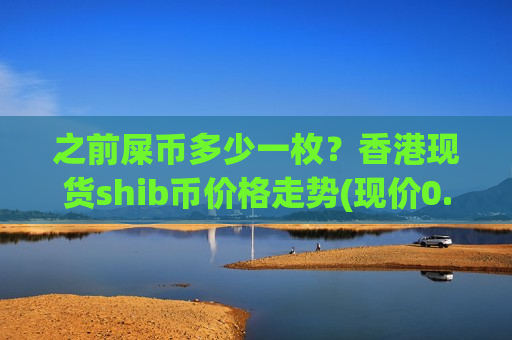 之前屎币多少一枚？香港现货shib币价格走势(现价0.00019594元)