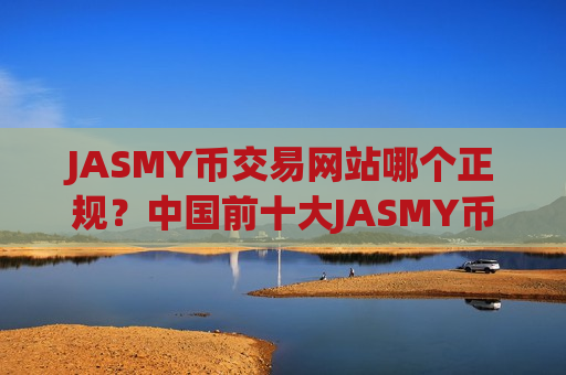 JASMY币交易网站哪个正规？中国前十大JASMY币交易所