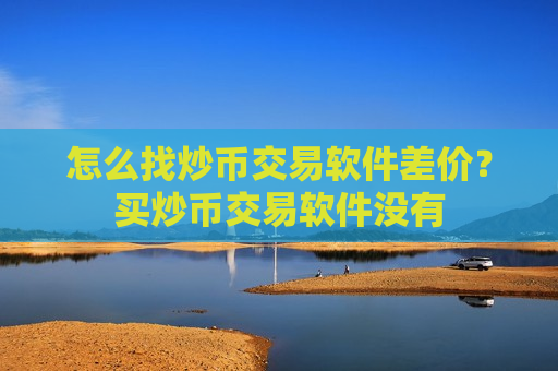 怎么找炒币交易软件差价？买炒币交易软件没有