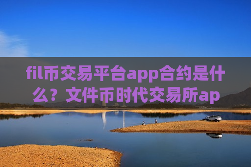 fil币交易平台app合约是什么？文件币时代交易所app